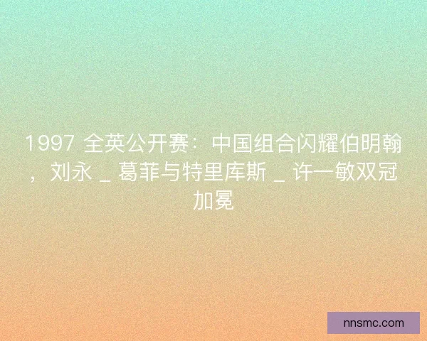 1997 全英公开赛：中国组合闪耀伯明翰，刘永 _ 葛菲与特里库斯 _ 许一敏双冠加冕