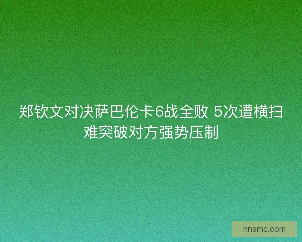 郑钦文对决萨巴伦卡6战全败 5次遭横扫难突破对方强势压制