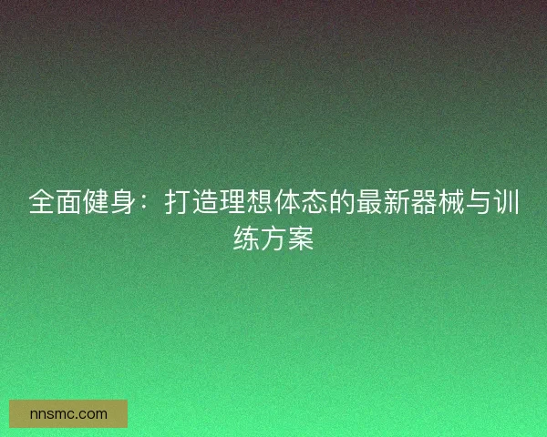 全面健身：打造理想体态的最新器械与训练方案