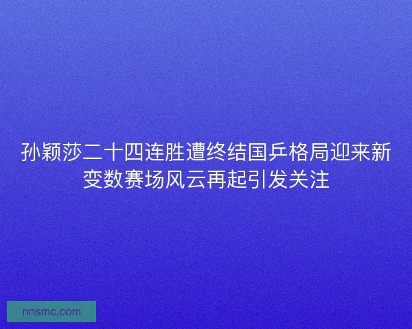 孙颖莎二十四连胜遭终结国乒格局迎来新变数赛场风云再起引发关注