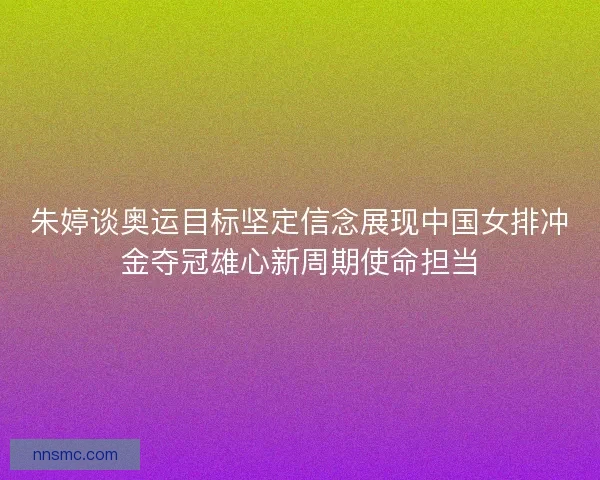 朱婷谈奥运目标坚定信念展现中国女排冲金夺冠雄心新周期使命担当
