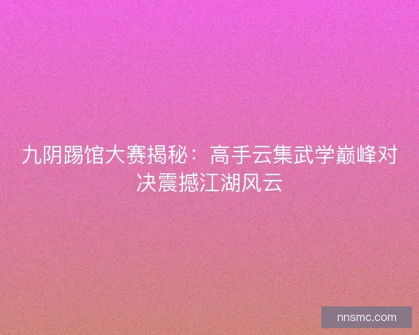 九阴踢馆大赛揭秘：高手云集武学巅峰对决震撼江湖风云