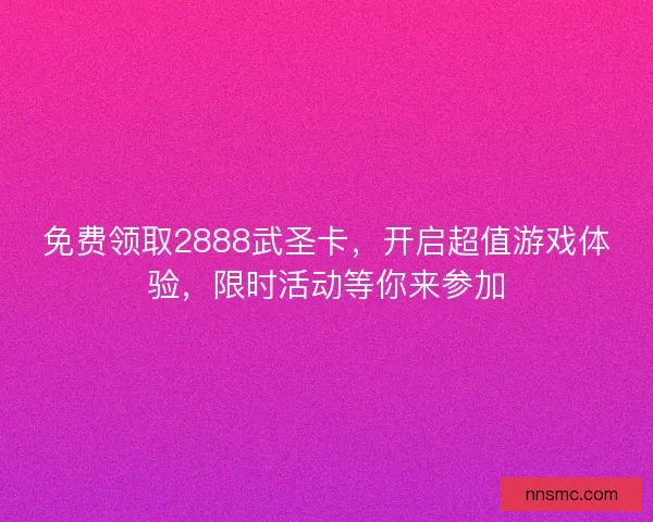 免费领取2888武圣卡，开启超值游戏体验，限时活动等你来参加