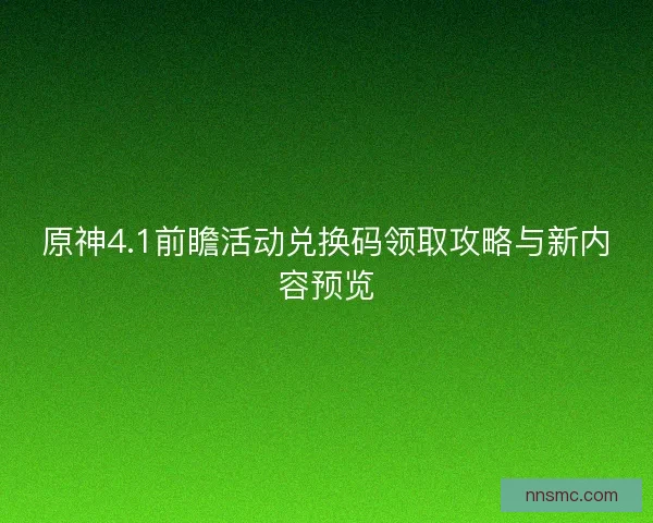 原神4.1前瞻活动兑换码领取攻略与新内容预览