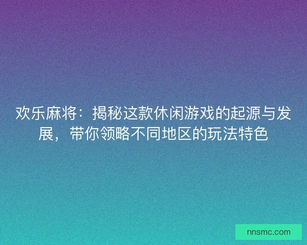 欢乐麻将：揭秘这款休闲游戏的起源与发展，带你领略不同地区的玩法特色