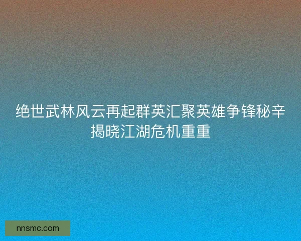 绝世武林风云再起群英汇聚英雄争锋秘辛揭晓江湖危机重重 绝世武林风云再起群英汇聚英雄争锋秘辛揭晓江湖危机重重