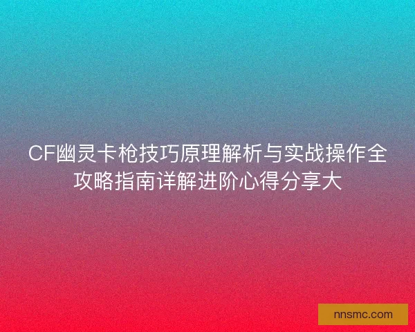 CF幽灵卡枪技巧原理解析与实战操作全攻略指南详解进阶心得分享大