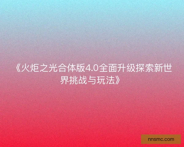 《火炬之光合体版4.0全面升级探索新世界挑战与玩法》