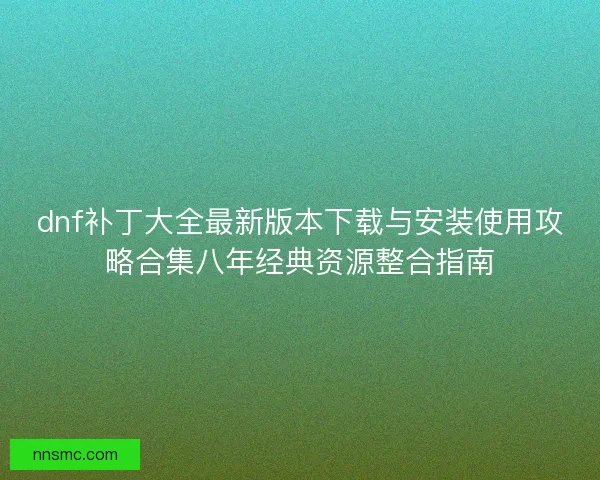 dnf补丁大全最新版本下载与安装使用攻略合集八年经典资源整合指南
