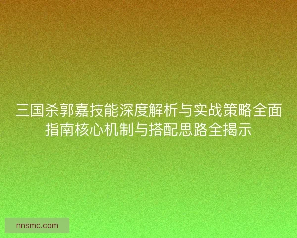 三国杀郭嘉技能深度解析与实战策略全面指南核心机制与搭配思路全揭示 三国杀郭嘉技能深度解析与实战策略全面指南核心机制与搭配思路全揭示
