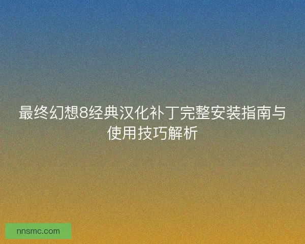 最终幻想8经典汉化补丁完整安装指南与使用技巧解析 最终幻想8经典汉化补丁完整安装指南与使用技巧解析