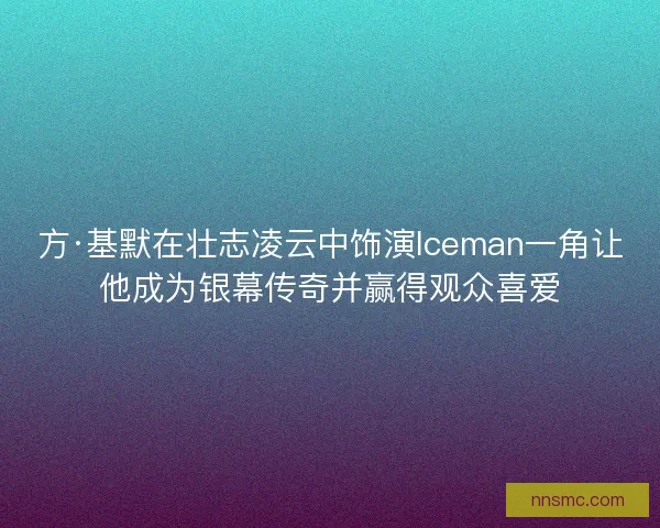 方·基默在壮志凌云中饰演Iceman一角让他成为银幕传奇并赢得观众喜爱