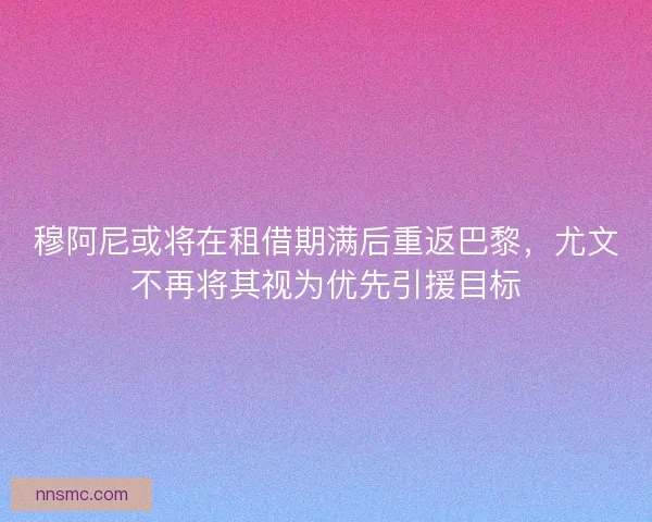 穆阿尼或将在租借期满后重返巴黎,尤文不再将其视为优先引援目标 穆阿尼或将在租借期满后重返巴黎,尤文不再将其视为优先引援目标