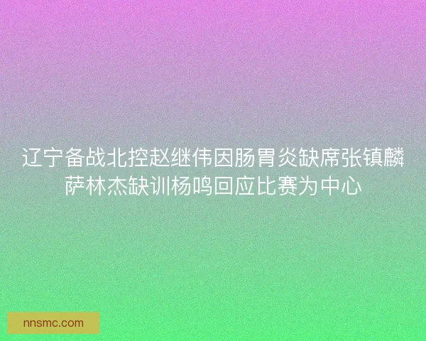 辽宁备战北控赵继伟因肠胃炎缺席张镇麟萨林杰缺训杨鸣回应比赛为中心