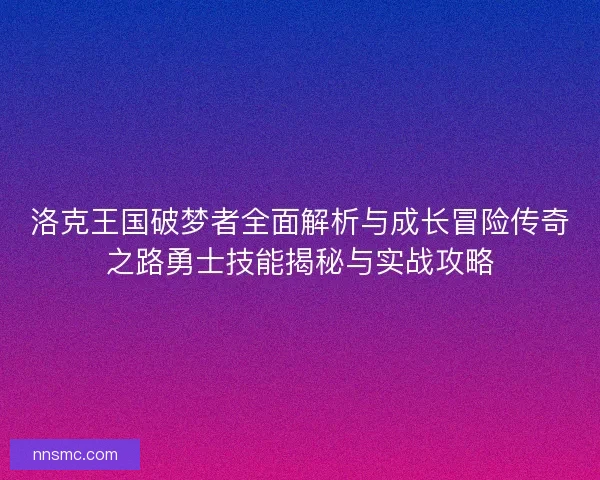 洛克王国破梦者全面解析与成长冒险传奇之路勇士技能揭秘与实战攻略