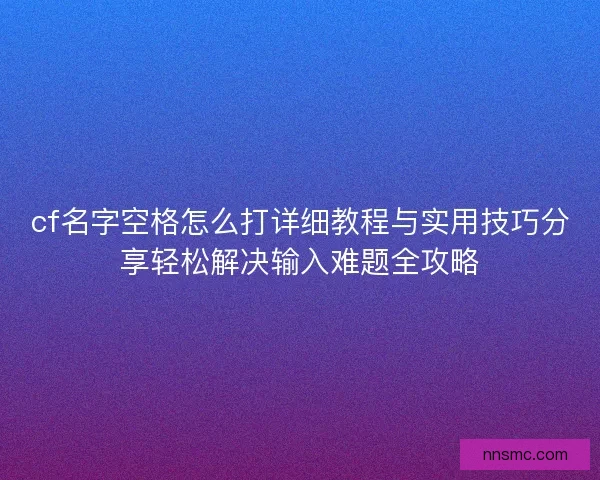 cf名字空格怎么打详细教程与实用技巧分享轻松解决输入难题全攻略