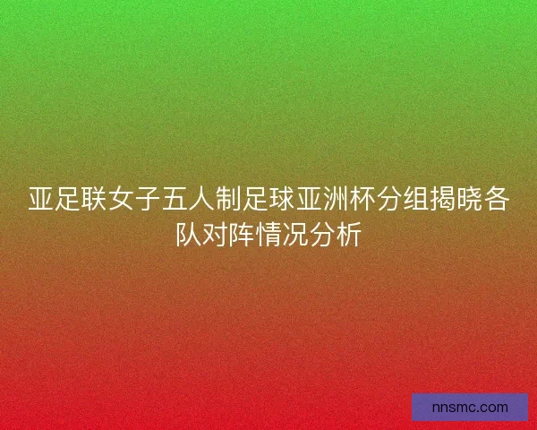 亚足联女子五人制足球亚洲杯分组揭晓各队对阵情况分析