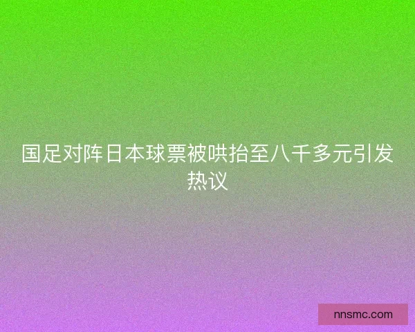 国足对阵日本球票被哄抬至八千多元引发热议