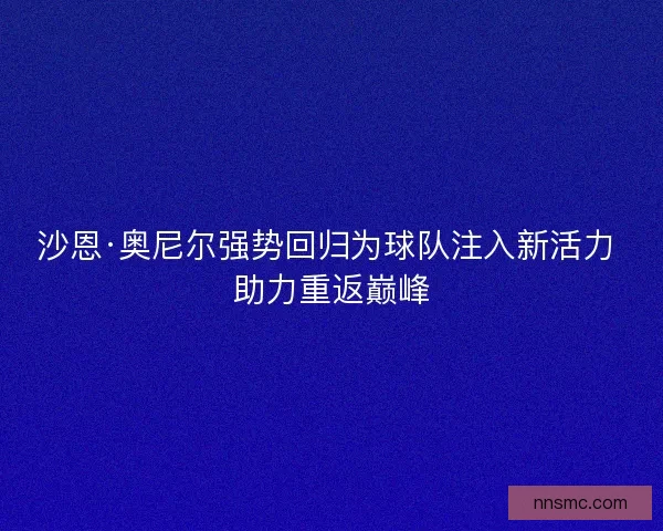 沙恩·奥尼尔强势回归为球队注入新活力 助力重返巅峰