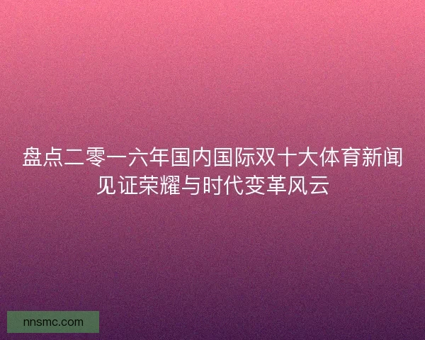 盘点二零一六年国内国际双十大体育新闻见证荣耀与时代变革风云