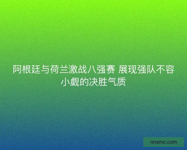 阿根廷与荷兰激战八强赛 展现强队不容小觑的决胜气质