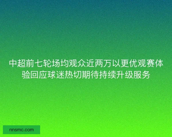 中超前七轮场均观众近两万以更优观赛体验回应球迷热切期待持续升级服务 中超前七轮场均观众近两万以更优观赛体验回应球迷热切期待持续升级服务