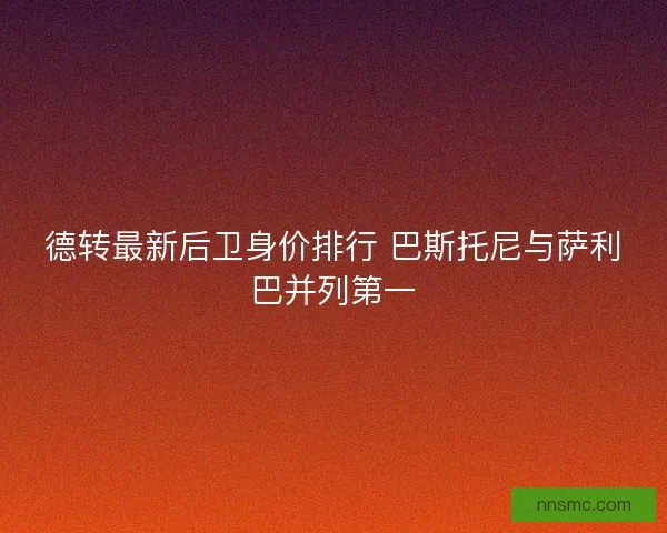 德转最新后卫身价排行 巴斯托尼与萨利巴并列第一