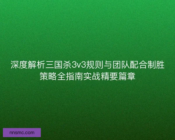 深度解析三国杀3v3规则与团队配合制胜策略全指南实战精要篇章