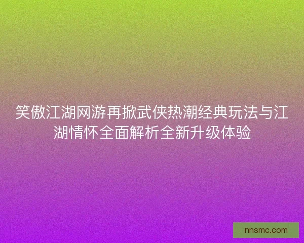 笑傲江湖网游再掀武侠热潮经典玩法与江湖情怀全面解析全新升级体验