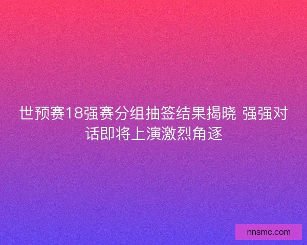 世预赛18强赛分组抽签结果揭晓 强强对话即将上演激烈角逐