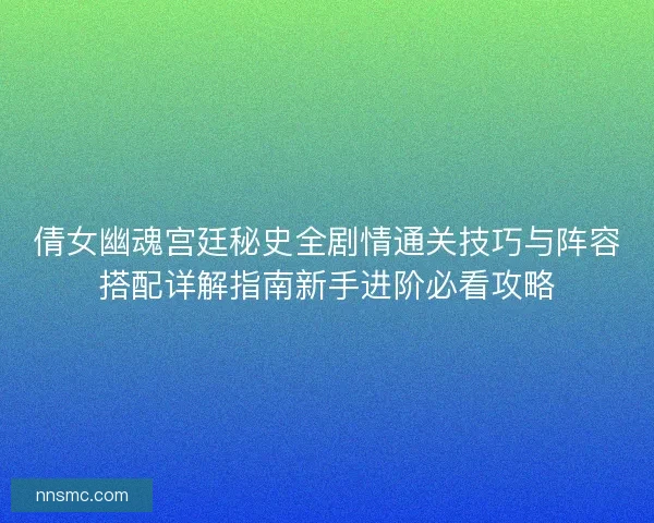 倩女幽魂宫廷秘史全剧情通关技巧与阵容搭配详解指南新手进阶必看攻略