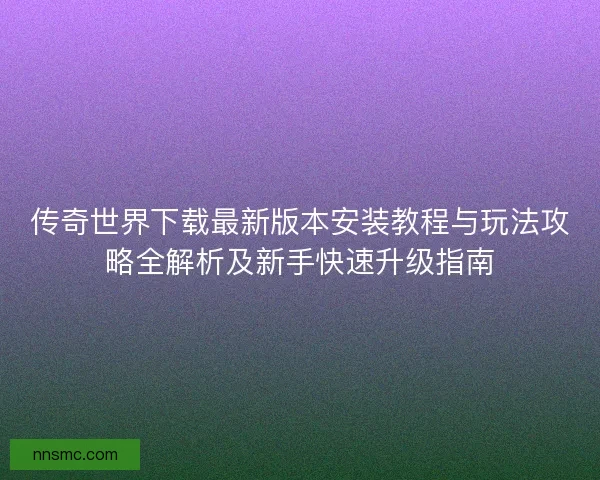 传奇世界下载最新版本安装教程与玩法攻略全解析及新手快速升级指南 传奇世界下载最新版本安装教程与玩法攻略全解析及新手快速升级指南