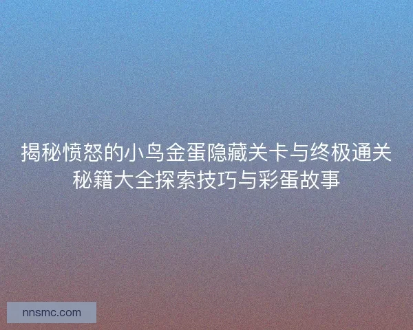 揭秘愤怒的小鸟金蛋隐藏关卡与终极通关秘籍大全探索技巧与彩蛋故事