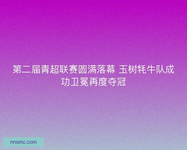 第二届青超联赛圆满落幕 玉树牦牛队成功卫冕再度夺冠