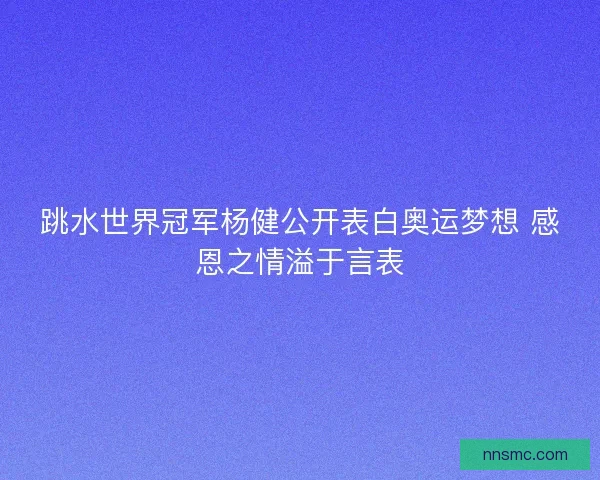 跳水世界冠军杨健公开表白奥运梦想 感恩之情溢于言表
