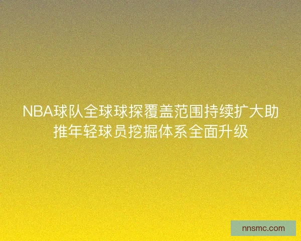 NBA球队全球球探覆盖范围持续扩大助推年轻球员挖掘体系全面升级 NBA球队全球球探覆盖范围持续扩大助推年轻球员挖掘体系全面升级