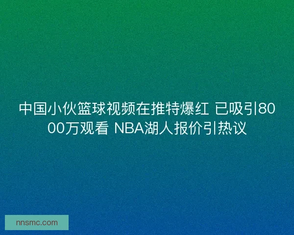 中国小伙篮球视频在推特爆红 已吸引8000万观看 NBA湖人报价引热议