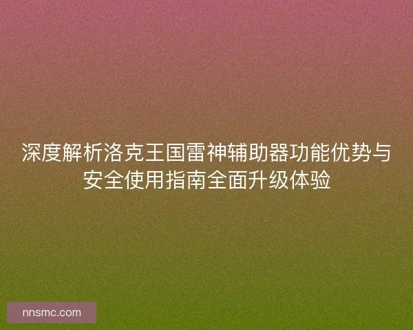 深度解析洛克王国雷神辅助器功能优势与安全使用指南全面升级体验