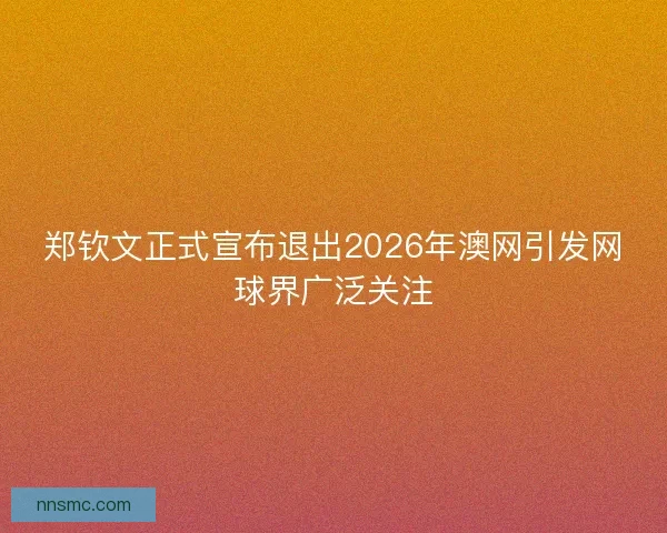 郑钦文正式宣布退出2026年澳网引发网球界广泛关注