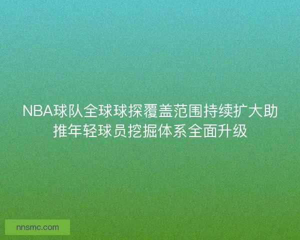 NBA球队全球球探覆盖范围持续扩大助推年轻球员挖掘体系全面升级