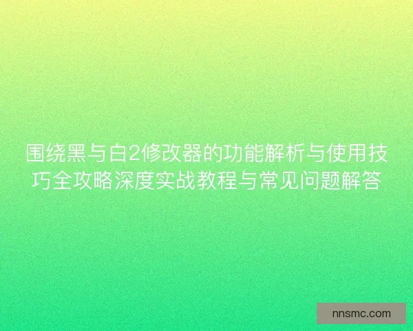 围绕黑与白2修改器的功能解析与使用技巧全攻略深度实战教程与常见问题解答