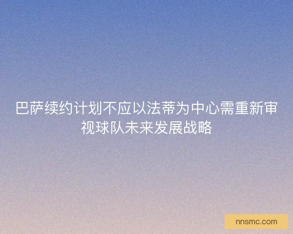 巴萨续约计划不应以法蒂为中心需重新审视球队未来发展战略 巴萨续约计划不应以法蒂为中心需重新审视球队未来发展战略