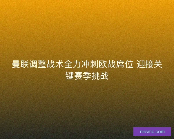 曼联调整战术全力冲刺欧战席位 迎接关键赛季挑战