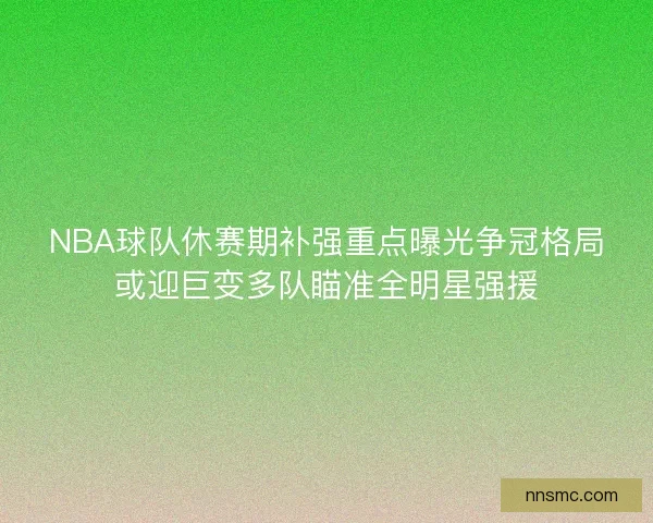 NBA球队休赛期补强重点曝光争冠格局或迎巨变多队瞄准全明星强援