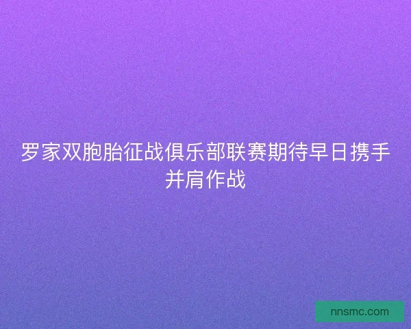 罗家双胞胎征战俱乐部联赛期待早日携手并肩作战