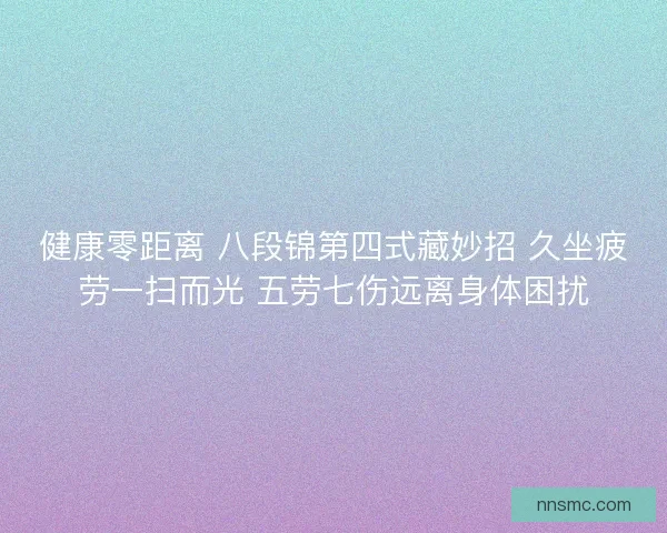 健康零距离 八段锦第四式藏妙招 久坐疲劳一扫而光 五劳七伤远离身体困扰 健康零距离 八段锦第四式藏妙招 久坐疲劳一扫而光 五劳七伤远离身体困扰