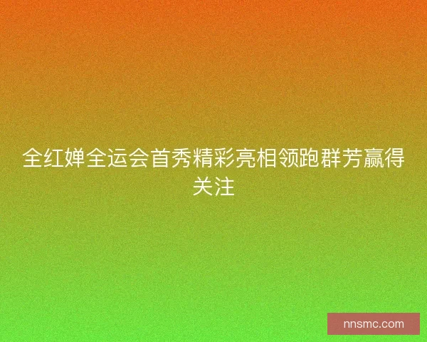 全红婵全运会首秀精彩亮相领跑群芳赢得关注 全红婵全运会首秀精彩亮相领跑群芳赢得关注