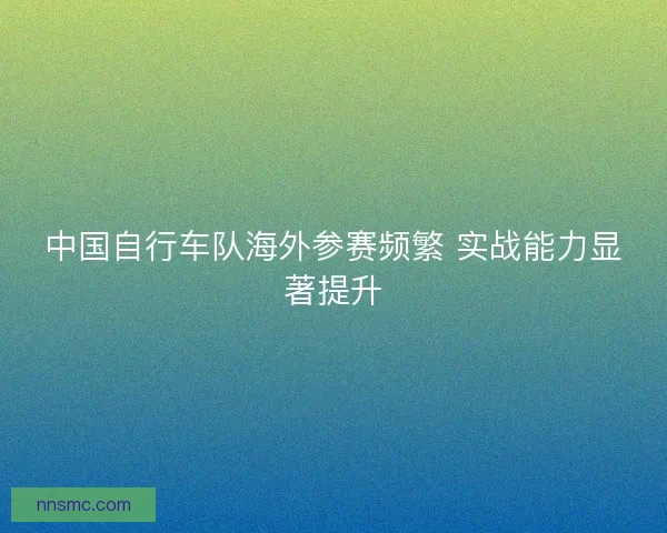 中国自行车队海外参赛频繁 实战能力显著提升
